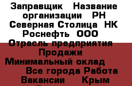 Заправщик › Название организации ­ РН Северная Столица, НК Роснефть, ООО › Отрасль предприятия ­ Продажи › Минимальный оклад ­ 20 000 - Все города Работа » Вакансии   . Крым,Бахчисарай